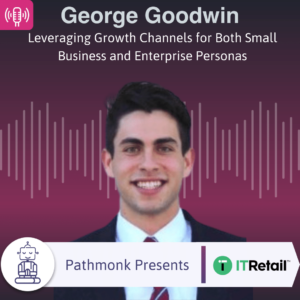 Leveraging Growth Channels for Both Small Business and Enterprise Personas Interview with George Goodwin from IT Retail