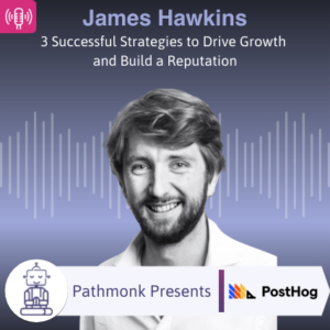 3 Successful Strategies to Drive Growth and Build a Reputation Interview with James Hawkins from PostHog