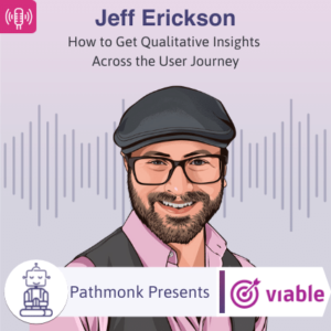 How to Get Qualitative Insights Across the User Journey Interview with Jeff Erickson from Viable