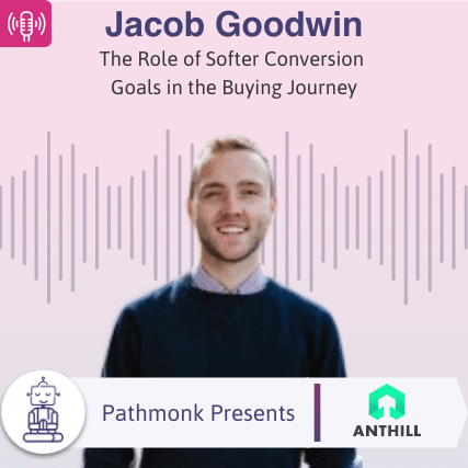 The Role of Softer Conversion Goals in the Buying Journey Interview with Jacob Goodwin from Anthill