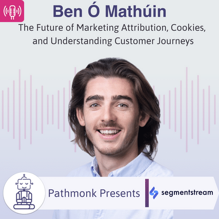 The Future of Marketing Attribution, Cookies, and Understanding Customer Journeys Interview with Ben Ó Mathúin from SegmentStream