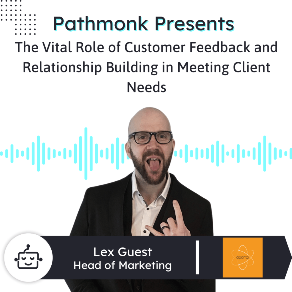 The Vital Role of Customer Feedback and Relationship Building in Meeting Client Needs Interview with Lex Guest from Aparito
